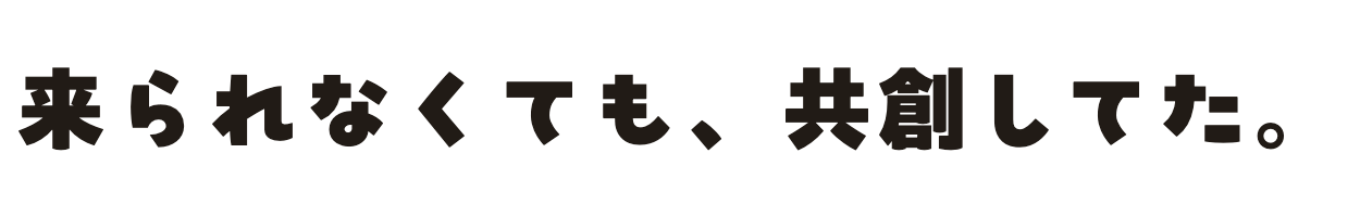 来られなくても、共創してた。