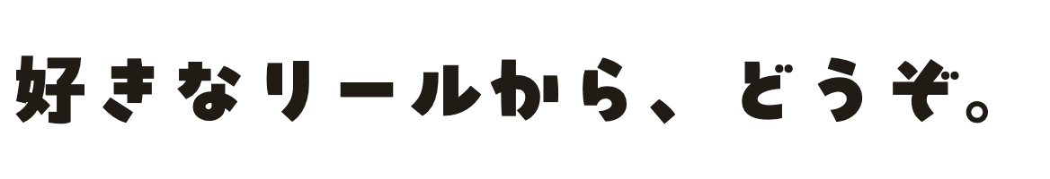 好きなリールから、どうぞ。